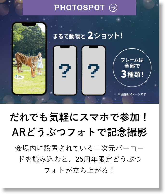 だれでも気軽にスマホで参加！ARどうぶつフォトで記念撮影 園内3箇所に設置されているQRコードを読み込むと、25周年限定フォトフレームが立ち上がる！